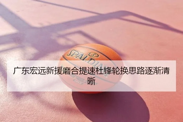 广东宏远新援磨合提速杜锋轮换思路逐渐清晰