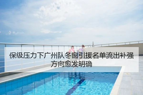 保级压力下广州队冬窗引援名单流出补强方向愈发明确