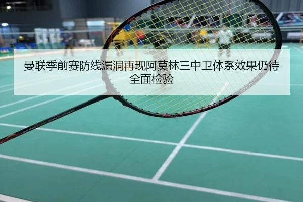 曼联季前赛防线漏洞再现阿莫林三中卫体系效果仍待全面检验