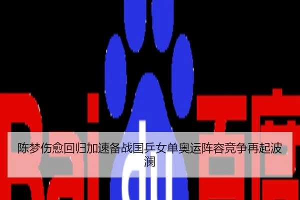 陈梦伤愈回归加速备战国乒女单奥运阵容竞争再起波澜