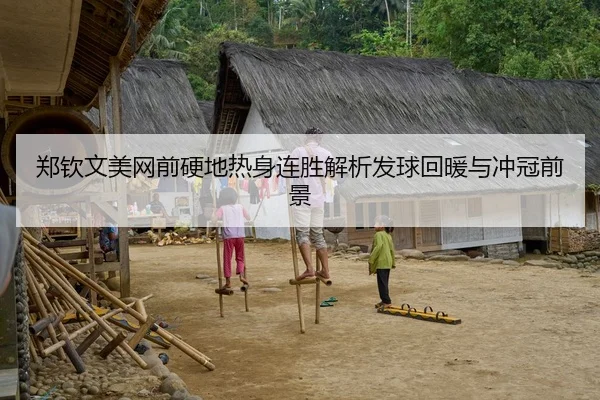 郑钦文美网前硬地热身连胜解析发球回暖与冲冠前景