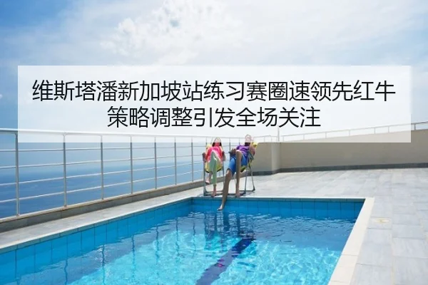 维斯塔潘新加坡站练习赛圈速领先红牛策略调整引发全场关注