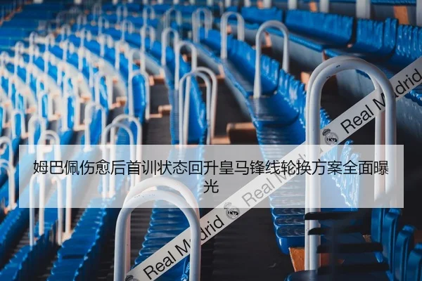 姆巴佩伤愈后首训状态回升皇马锋线轮换方案全面曝光