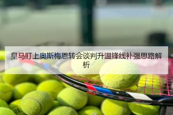 皇马盯上奥斯梅恩转会谈判升温锋线补强思路解析