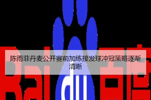 陈雨菲丹麦公开赛前加练接发球冲冠策略逐渐清晰